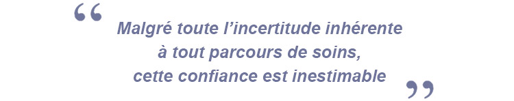 Malgré toute l’incertitude inhérente à tout parcours de soins, cette confiance est inestimable.