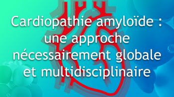Cardiopathie amyloïde : une approche nécessairement globale et multidisciplinaire