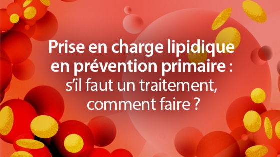 Prise en charge lipidique en prévention primaire : s’il faut un traitement, comment faire ?